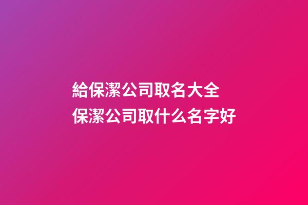 給保潔公司取名大全 保潔公司取什么名字好-第1張-公司起名-玄機派